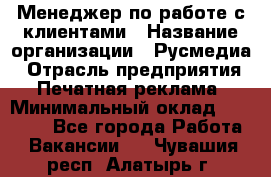 Менеджер по работе с клиентами › Название организации ­ Русмедиа › Отрасль предприятия ­ Печатная реклама › Минимальный оклад ­ 50 000 - Все города Работа » Вакансии   . Чувашия респ.,Алатырь г.